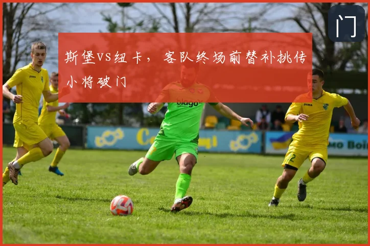 斯堡vs纽卡，客队终场前替补挑传小将破门