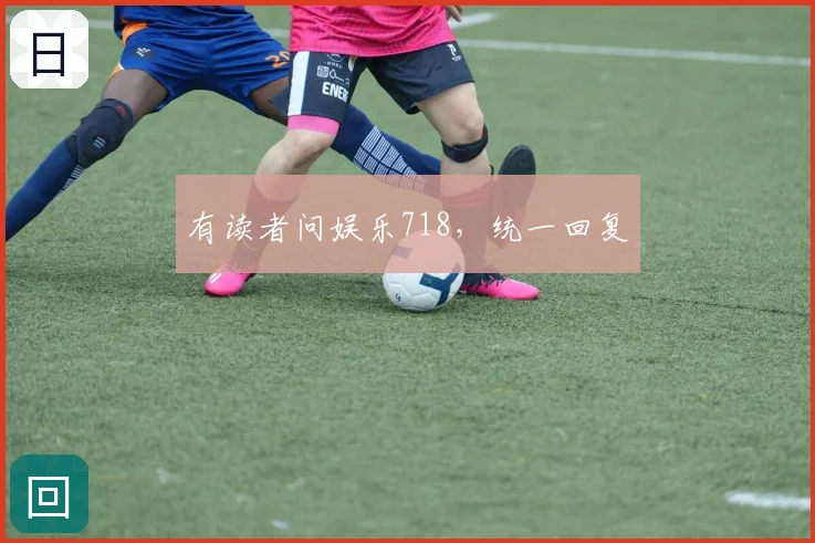 有读者问娱乐718，统一回复